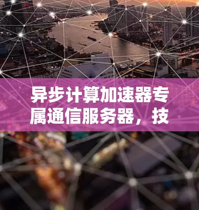 异步计算加速器专属通信服务器，技术与实践的完美结合