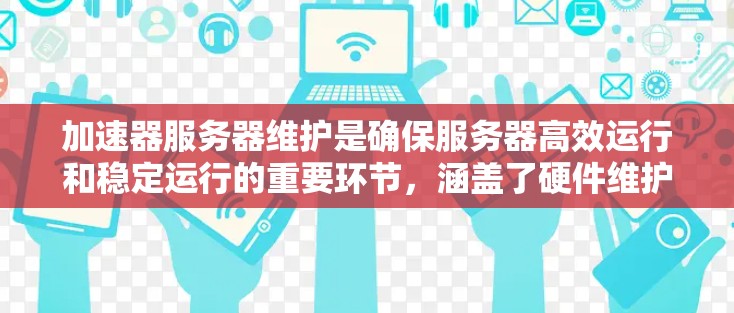 加速器服务器维护是确保服务器高效运行和稳定运行的重要环节，涵盖了硬件维护、软件维护、网络维护、故障排查等多个方面。以下是对加速器服务器维护的详细指南