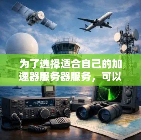 为了选择适合自己的加速器服务器服务，可以按照以下步骤进行
