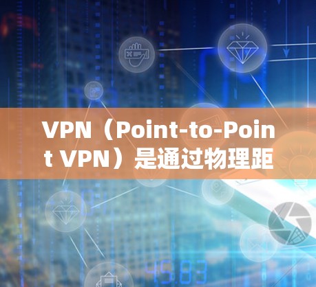 VPN（Point-to-Point VPN）是通过物理距离连接到外部网络来实现VPN服务的技术。以下是关于Point-to-Point VPN的不同版本及其特点