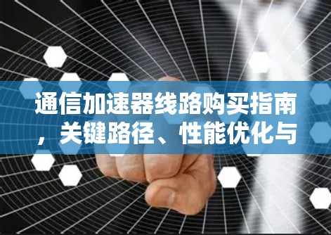 通信加速器线路购买指南，关键路径、性能优化与性价比解析