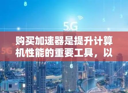 购买加速器是提升计算机性能的重要工具，以下是购买加速器的步骤和注意事项