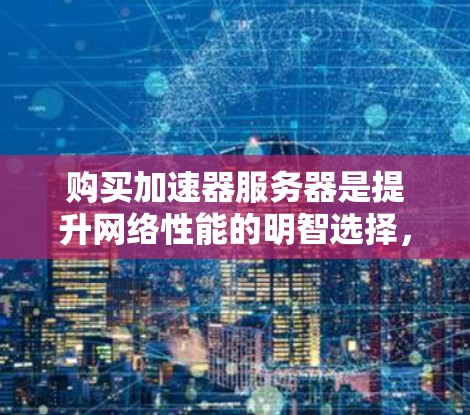 购买加速器服务器是提升网络性能的明智选择，但需要仔细规划和准备。以下是一个有条理的步骤指南
