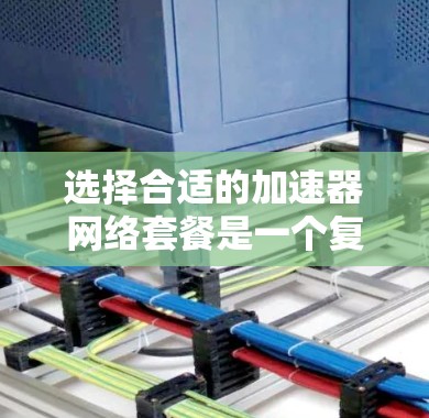 选择合适的加速器网络套餐是一个复杂的过程，需要综合考虑多个因素。以下是逐步的建议