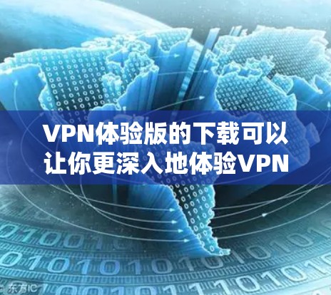 VPN体验版的下载可以让你更深入地体验VPN的功能和环境。以下是几种常用的VPN软件和工具，你可以选择其中一种进行下载和使用
