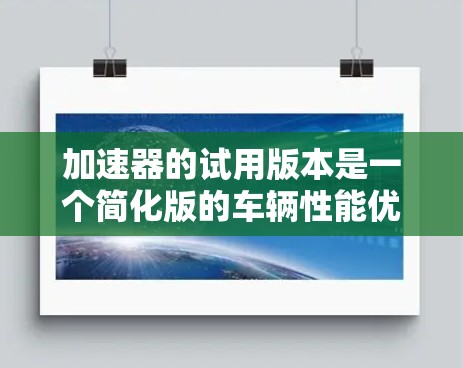 加速器的试用版本是一个简化版的车辆性能优化工具，通常可以在特定时间内或范围内使用。以下是对加速器试用版本的详细分析和建议