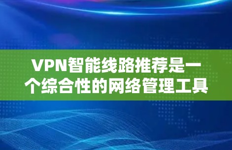 VPN智能线路推荐是一个综合性的网络管理工具集，旨在帮助用户更好地管理网络连接，提升网络安全和用户体验。以下是对VPN推荐的详细分析和推荐