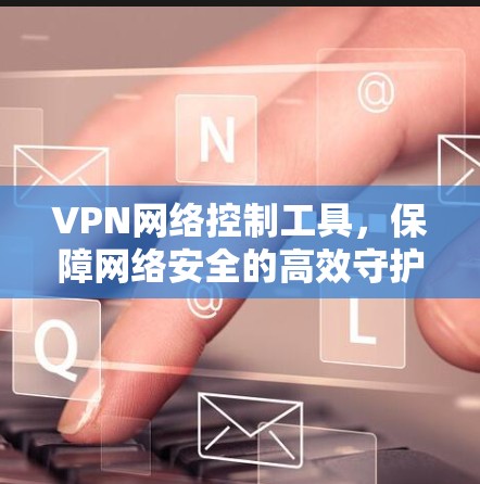 VPN网络控制工具，保障网络安全的高效守护者