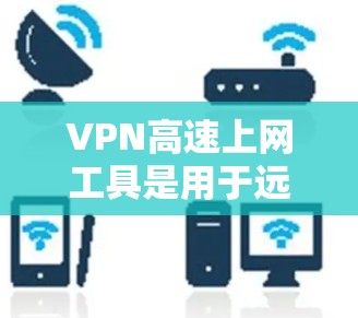 VPN高速上网工具是用于远程访问外部网络和快速连接外部网络的加密网络服务。以下是详细介绍