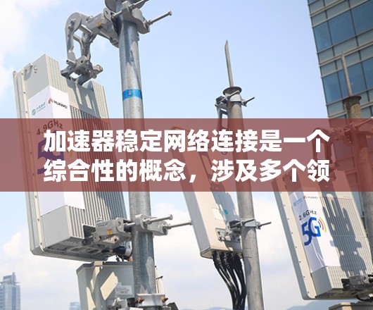 加速器稳定网络连接是一个综合性的概念，涉及多个领域，从硬件到软件，再到网络协议和数据库优化，都有其应用和作用。以下是对其全面解释的总结