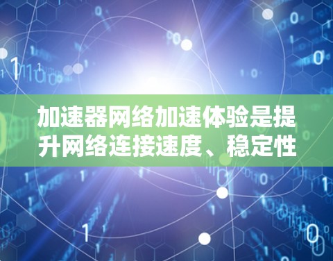 加速器网络加速体验是提升网络连接速度、稳定性和效率的重要工具。以下是对加速器网络加速体验的详细总结