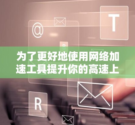为了更好地使用网络加速工具提升你的高速上网体验，以下是一步步的指导