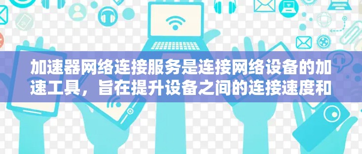 加速器网络连接服务是连接网络设备的加速工具，旨在提升设备之间的连接速度和网络质量。以下是对该概念的详细分析和总结