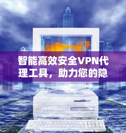 智能高效安全VPN代理工具，助力您的隐私与安全