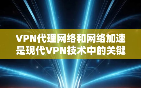 VPN代理网络和网络加速是现代VPN技术中的关键组成部分，用于提高用户在网络环境下的体验。以下是它们的详细解释和应用