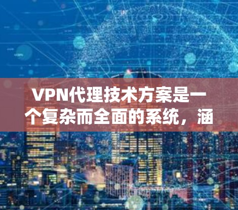 VPN代理技术方案是一个复杂而全面的系统，涵盖了从设备选择到安全审计的多个方面。以下是一个有条理的步骤指南，帮助您构建一个高效的VPN代理系统