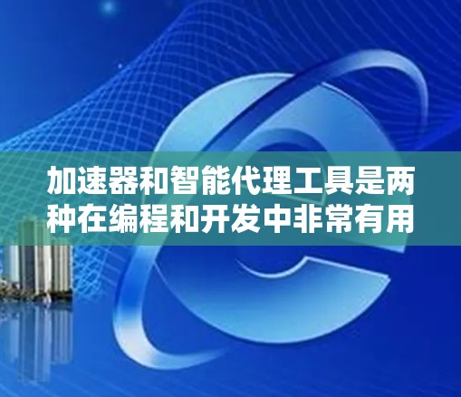 加速器和智能代理工具是两种在编程和开发中非常有用的工具，能够显著提升代码效率和响应速度。以下是对这两种工具的详细说明和使用建议