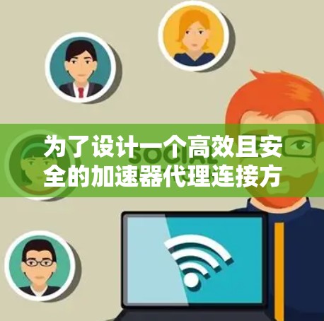 为了设计一个高效且安全的加速器代理连接方案，我们需要从多个方面进行精心考虑和设计。以下是对该方案的详细描述，涵盖技术架构、功能实现、安全性、性能优化、扩展性、用户体验、测试和验证以及持续优化等方面