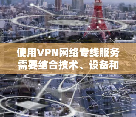 使用VPN网络专线服务需要结合技术、设备和安全意识。以下是一步步的指南，帮助您使用VPN服务
