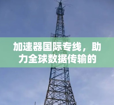 加速器国际专线，助力全球数据传输的高效解决方案