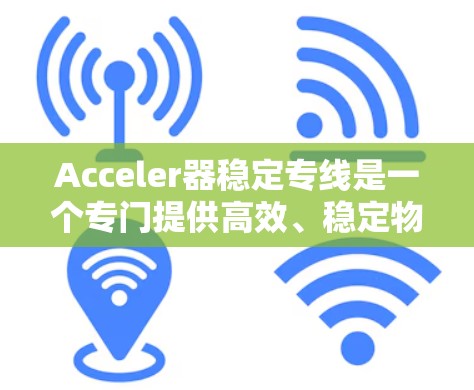 Acceler器稳定专线是一个专门提供高效、稳定物流服务的公司，专注于汽车运输领域。以下是对该服务的详细总结