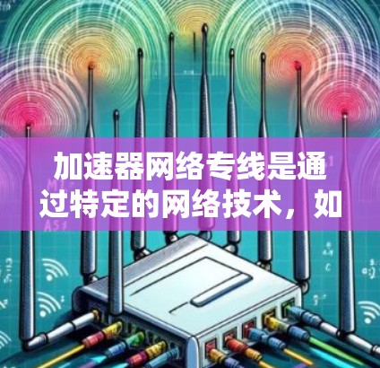 加速器网络专线是通过特定的网络技术，如VPN或其他方式，连接到互联网，以提升数据传输速度的服务。以下是对加速器网络专线的详细分析