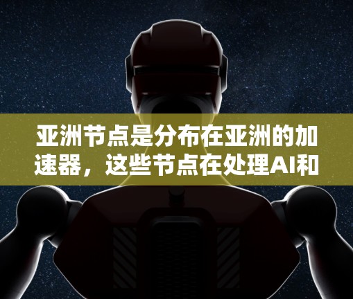 亚洲节点是分布在亚洲的加速器，这些节点在处理AI和深度学习任务时发挥着重要作用。以下是对每个节点的详细解释