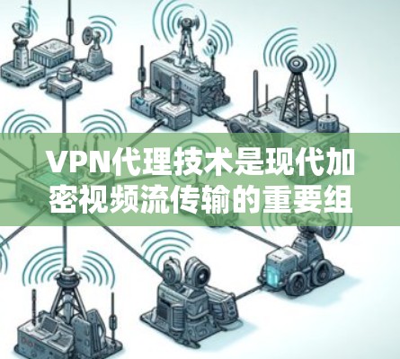 VPN代理技术是现代加密视频流传输的重要组成部分，涉及多个关键领域，以下是对该技术的详细分析和总结