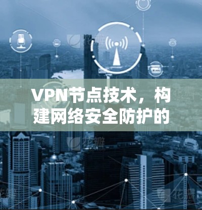 VPN节点技术，构建网络安全防护的创新