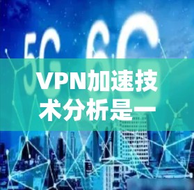 VPN加速技术分析是一个复杂而动态的主题，涉及技术、市场、用户反馈等多个方面。以下是一些关于VPN加速技术的分析和趋势