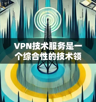 VPN技术服务是一个综合性的技术领域，涉及网络安全、技术支持、法律政策等多个方面。以下是对VPN技术服务的详细总结