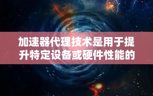 加速器代理技术是用于提升特定设备或硬件性能的工具，适用于视频编辑、游戏加速、移动应用加速等多个领域。以下是关于加速器代理的详细总结