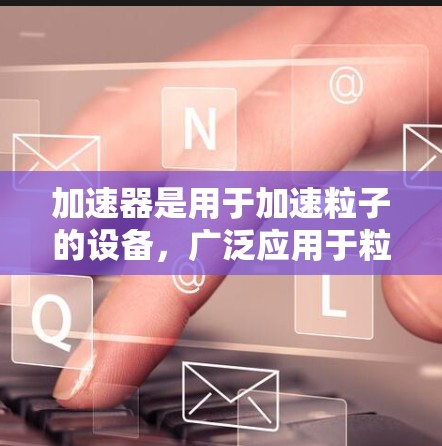 加速器是用于加速粒子的设备，广泛应用于粒子物理、核聚变等领域。以下是关于加速器技术的详细总结
