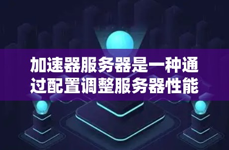 加速器服务器是一种通过配置调整服务器性能的技术，旨在提升服务器的响应速度和处理能力。以下是对该技术方案的详细总结和分析