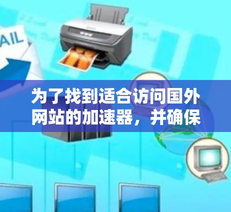 为了找到适合访问国外网站的加速器，并确保安全和使用，以下是一个有条理的步骤指南