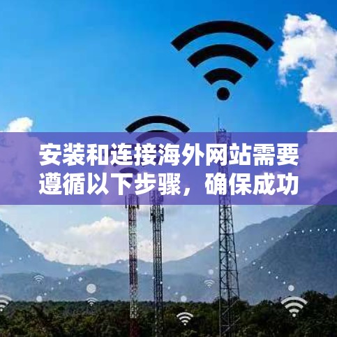 安装和连接海外网站需要遵循以下步骤，确保成功连接到目标服务器