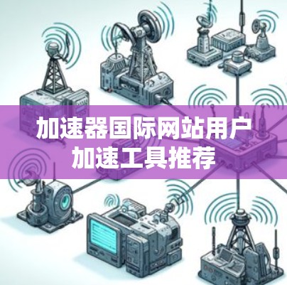 加速器国际网站用户加速工具推荐