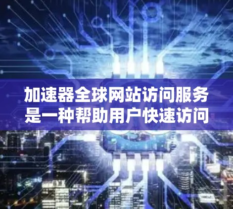 加速器全球网站访问服务是一种帮助用户快速访问互联网的工具，通常能够访问来自世界各地的网站。以下是对该服务的详细分析和推荐