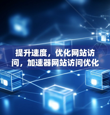 提升速度，优化网站访问，加速器网站访问优化工具