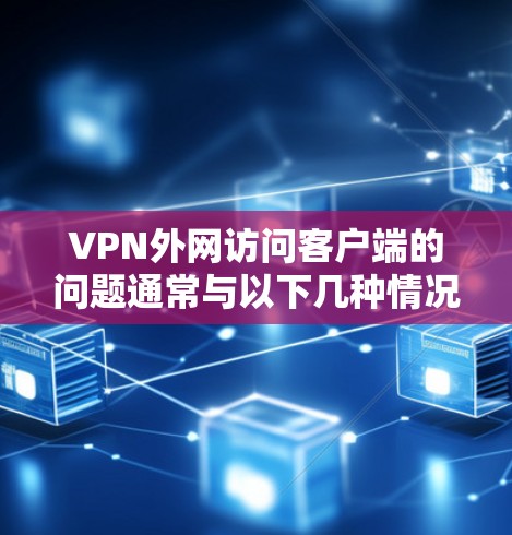 VPN外网访问客户端的问题通常与以下几种情况相关