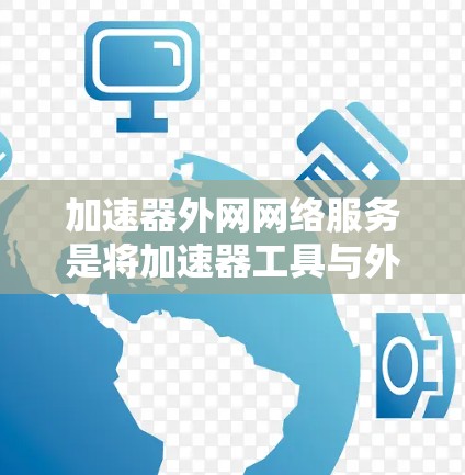 加速器外网网络服务是将加速器工具与外网网络结合起来，提供高效下载体验的网络服务。以下是对该服务的详细分析和总结