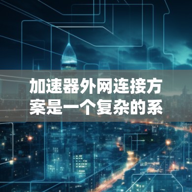 加速器外网连接方案是一个复杂的系统，具体方案需要根据加速器的配置和设备的硬件情况来制定。以下是一些常见的步骤和注意事项，供您参考