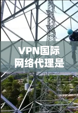 VPN国际网络代理是通过VPN服务器访问其他国家互联网的技术手段，帮助用户访问跨国服务和资源。以下是对VPN国际网络代理的详细总结