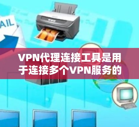 VPN代理连接工具是用于连接多个VPN服务的虚拟网络连接器，帮助用户访问多个VPN服务，确保安全和稳定。以下是关于VPN代理连接工具的详细总结