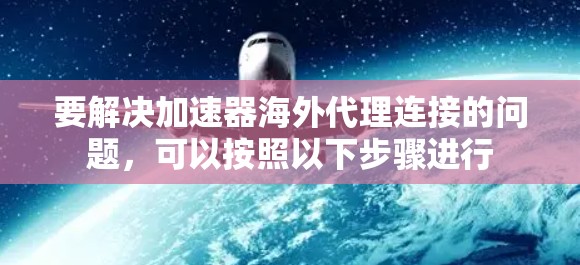 要解决加速器海外代理连接的问题，可以按照以下步骤进行