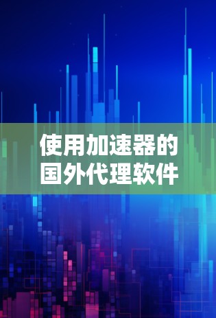 使用加速器的国外代理软件是一种有效的软件加速方法，可以在国外提供高速、安全的软件安装和下载服务，方便用户访问国内的软件。以下是一个详细的使用步骤指南