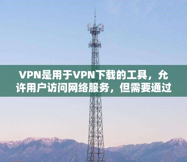 VPN是用于VPN下载的工具，允许用户访问网络服务，但需要通过特定的网络设备进行连接。以下是一些基于 Tor 的免费VPN