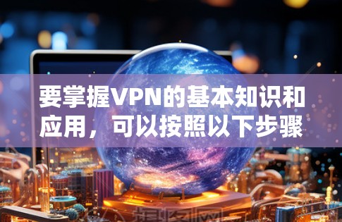 要掌握VPN的基本知识和应用，可以按照以下步骤进行