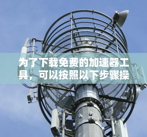 为了下载免费的加速器工具，可以按照以下步骤操作