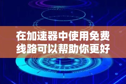 在加速器中使用免费线路可以帮助你更好地完成学术研究、项目合作和实验设施，特别是在没有费用的情况下。以下是一些推荐的免费连接项目
